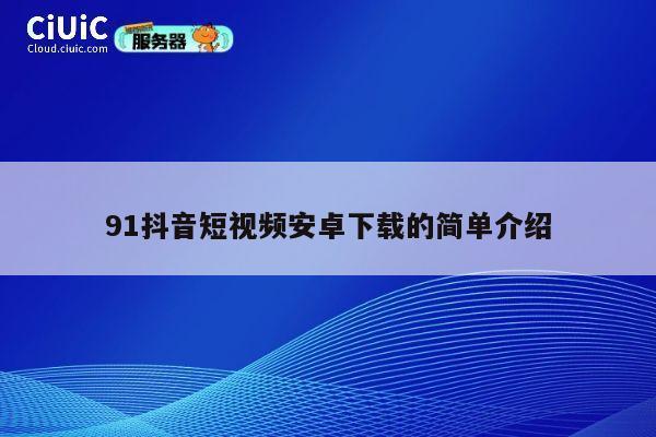 91抖音短视频安卓下载的简单介绍 第1张