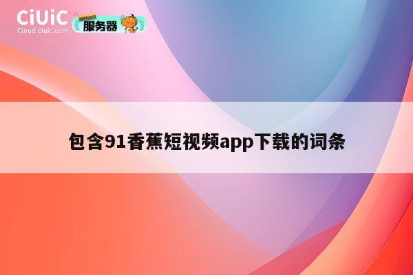 包含91香蕉短视频app下载的词条 第1张 包含91香蕉短视频app下载的词条 第1张