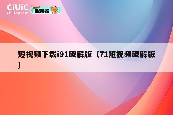 短视频下载i91破解版(71短视频破解版) 第1张 短视频下载i91破解版(71短视频破解版) 第1张