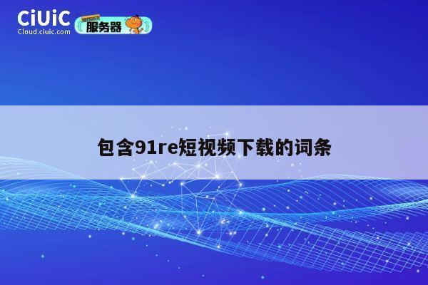 包含91re短视频下载的词条 第1张 包含91re短视频下载的词条 第1张
