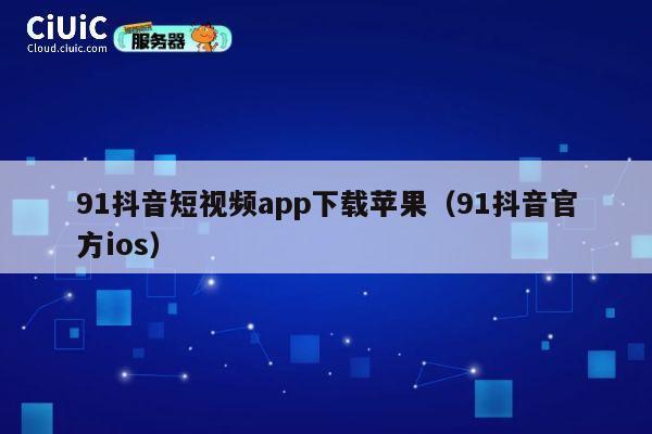 91抖音短视频app下载苹果（91抖音官方ios） 第1张