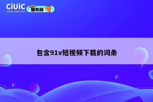包含91v短视频下载的词条 第1张 包含91v短视频下载的词条 第1张