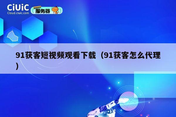 91获客短视频观看下载(91获客怎么代理) 第1张 91获客短视频观看下载(91获客怎么代理) 第1张