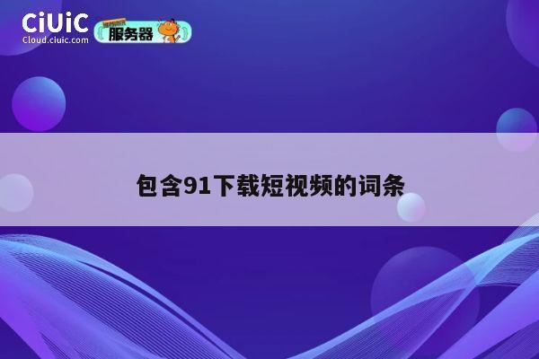 包含91下载短视频的词条 第1张 包含91下载短视频的词条 第1张
