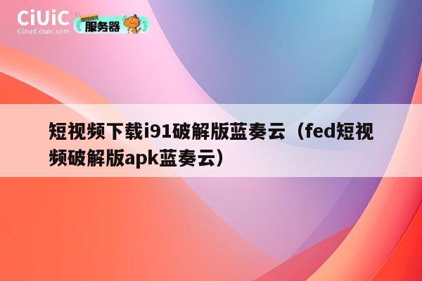 短视频下载i91破解版蓝奏云（fed短视频破解版apk蓝奏云） 第1张