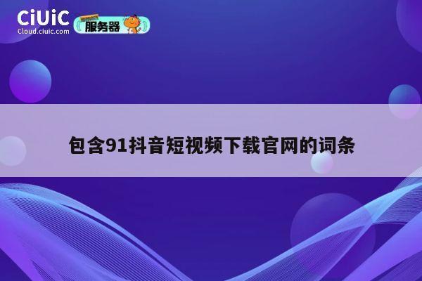 包含91抖音短视频下载官网的词条 第1张 包含91抖音短视频下载官网的词条 第1张