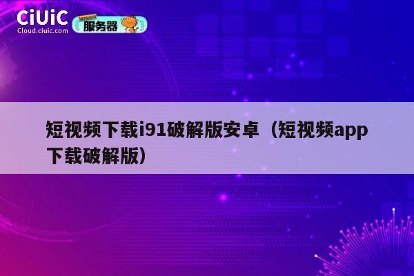 短视频下载i91破解版安卓(短视频app下载破解版) 第1张 短视频下载i91破解版安卓(短视频app下载破解版) 第1张