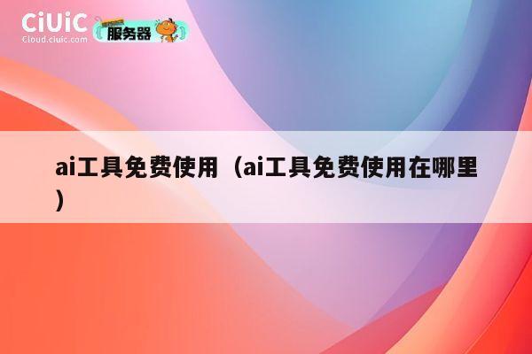 ai工具免费使用（ai工具免费使用在哪里） 第1张