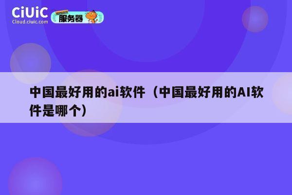 中国最好用的ai软件（中国最好用的AI软件是哪个） 第1张