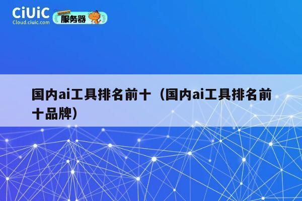 国内ai工具排名前十(国内ai工具排名前十品牌) 第1张 国内ai工具排名前十(国内ai工具排名前十品牌) 第1张