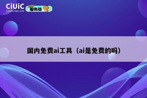 国内免费ai工具（ai是免费的吗） 第1张
