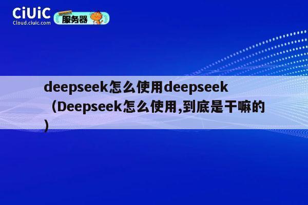 deepseek怎么使用deepseek（Deepseek怎么使用,到底是干嘛的） 第1张