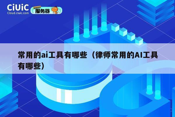 常用的ai工具有哪些（律师常用的AI工具有哪些） 第1张