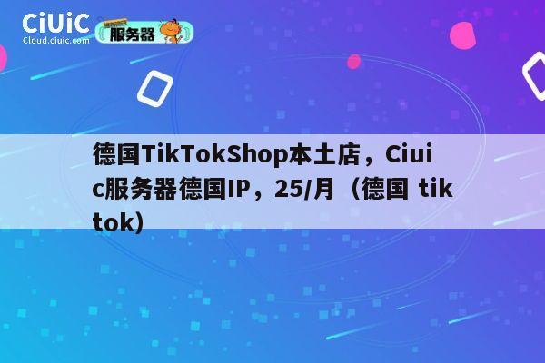 德国TikTokShop本土店,Ciuic服务器德国IP,25/月(德国 tiktok) 第1张 德国TikTokShop本土店,Ciuic服务器德国IP,25/月(德国 tiktok) 第1张