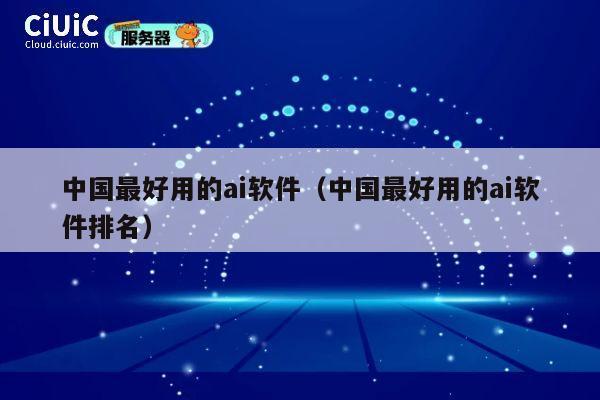 中国最好用的ai软件(中国最好用的ai软件排名) 第1张 中国最好用的ai软件(中国最好用的ai软件排名) 第1张