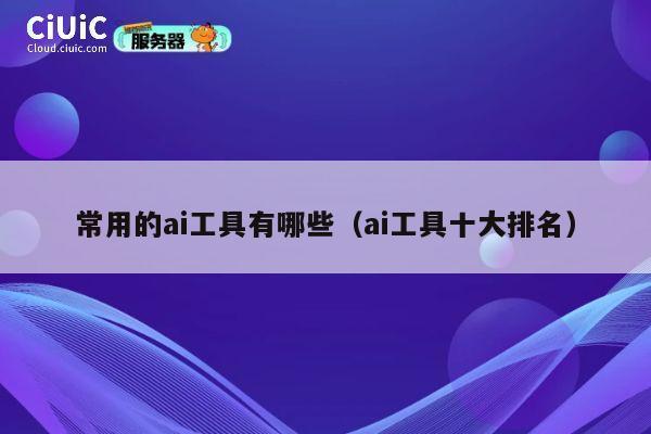 常用的ai工具有哪些（ai工具十大排名） 第1张